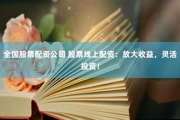 全国股票配资公司 股票线上配资：放大收益，灵活投资！