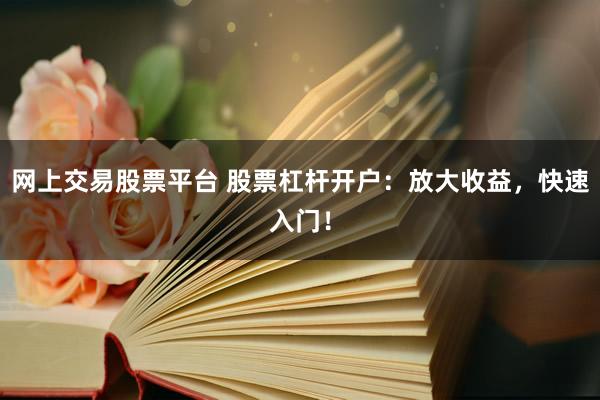 网上交易股票平台 股票杠杆开户：放大收益，快速入门！