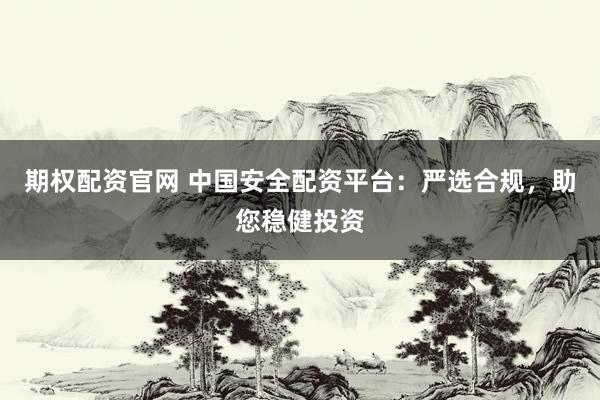 期权配资官网 中国安全配资平台：严选合规，助您稳健投资