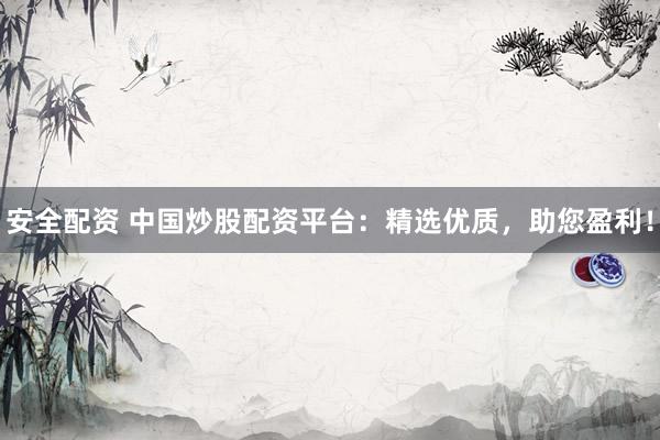 安全配资 中国炒股配资平台：精选优质，助您盈利！