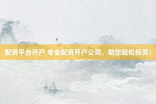 配资平台开户 专业配资开户公司，助您轻松投资！