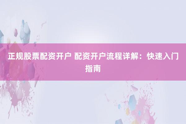 正规股票配资开户 配资开户流程详解：快速入门指南