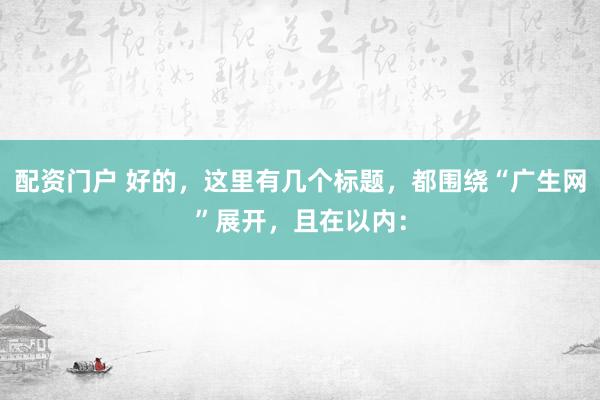 配资门户 好的，这里有几个标题，都围绕“广生网”展开，且在以内：
