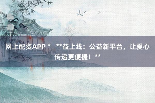 网上配资APP *   **益上线：公益新平台，让爱心传递更便捷！**
