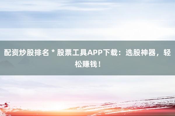 配资炒股排名 * 股票工具APP下载：选股神器，轻松赚钱！