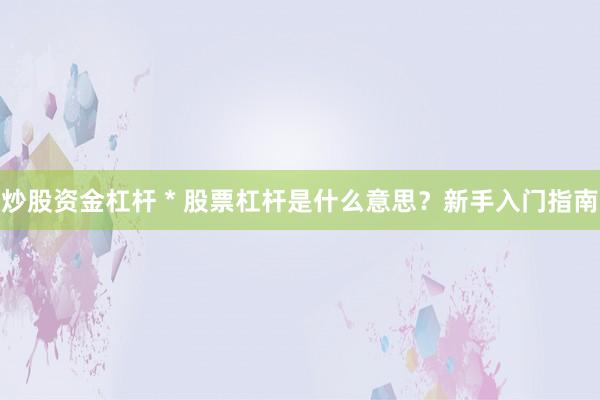 炒股资金杠杆 * 股票杠杆是什么意思？新手入门指南