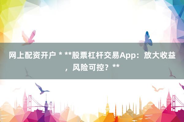 网上配资开户 * **股票杠杆交易App：放大收益，风险可控？**
