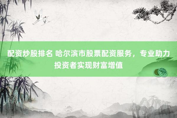 配资炒股排名 哈尔滨市股票配资服务，专业助力投资者实现财富增值