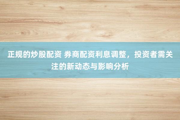 正规的炒股配资 券商配资利息调整，投资者需关注的新动态与影响分析