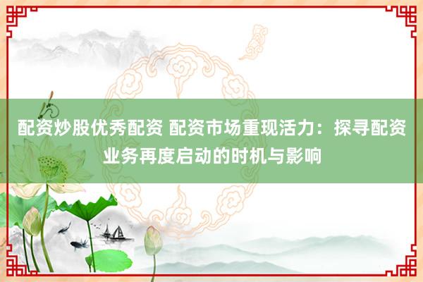 配资炒股优秀配资 配资市场重现活力：探寻配资业务再度启动的时机与影响