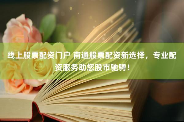 线上股票配资门户 南通股票配资新选择，专业配资服务助您股市驰骋！