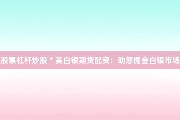 股票杠杆炒股 * 美白银期货配资：助您掘金白银市场