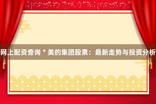 网上配资查询 * 美的集团股票：最新走势与投资分析