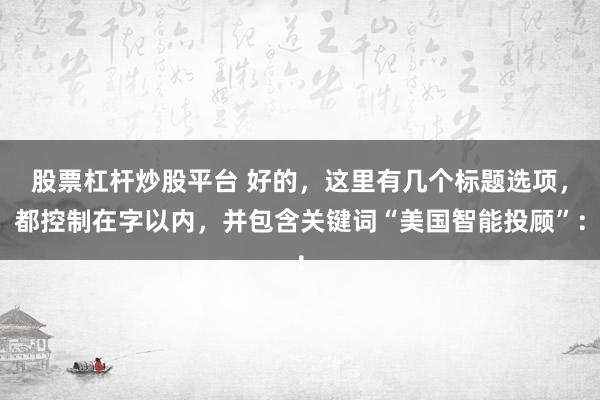 股票杠杆炒股平台 好的，这里有几个标题选项，都控制在字以内，并包含关键词“美国智能投顾”：