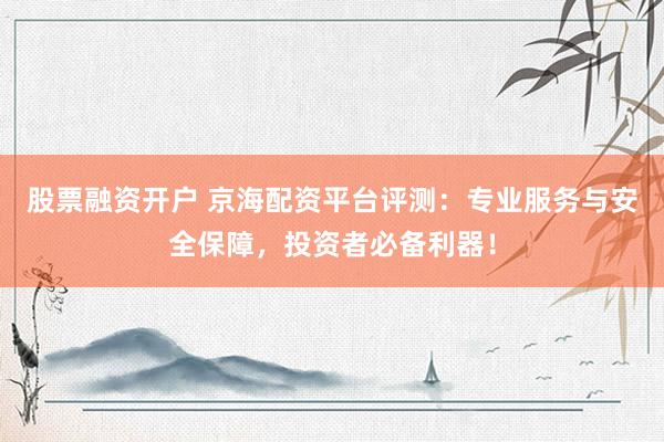股票融资开户 京海配资平台评测：专业服务与安全保障，投资者必备利器！