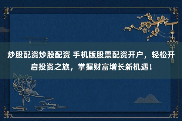 炒股配资炒股配资 手机版股票配资开户，轻松开启投资之旅，掌握财富增长新机遇！