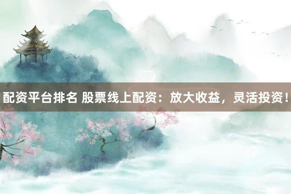 配资平台排名 股票线上配资：放大收益，灵活投资！
