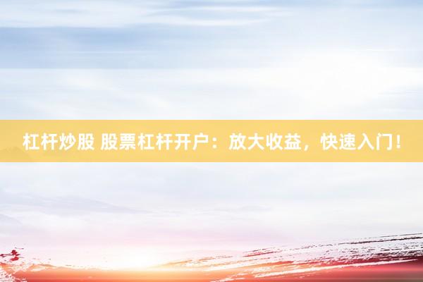 杠杆炒股 股票杠杆开户：放大收益，快速入门！
