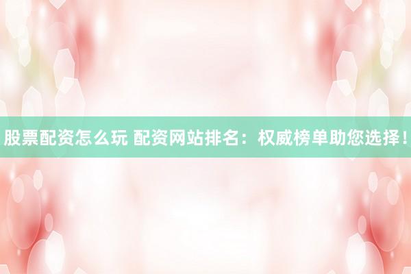 股票配资怎么玩 配资网站排名：权威榜单助您选择！