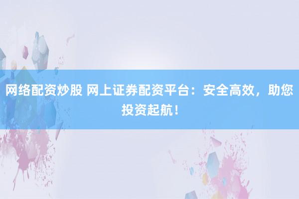 网络配资炒股 网上证券配资平台：安全高效，助您投资起航！