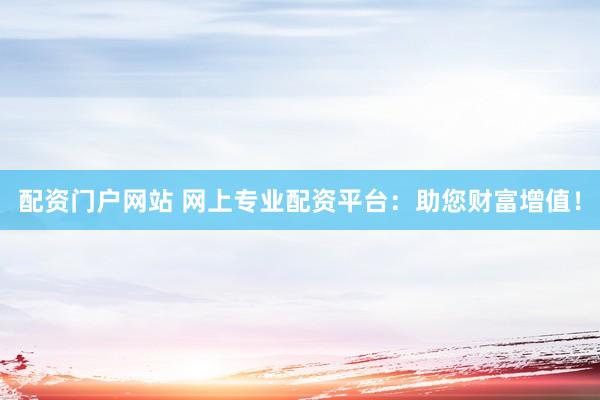 配资门户网站 网上专业配资平台：助您财富增值！