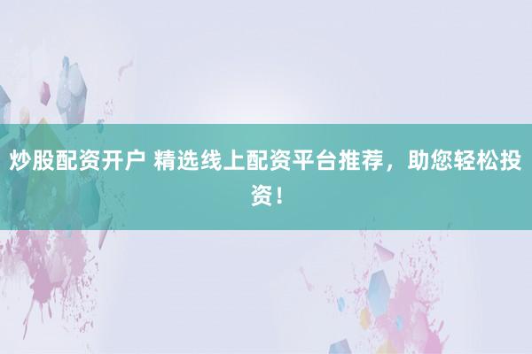 炒股配资开户 精选线上配资平台推荐，助您轻松投资！