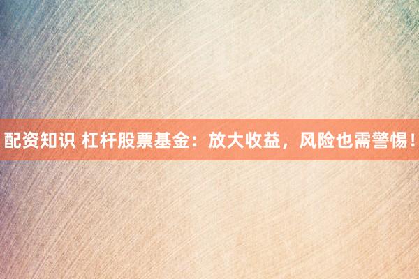 配资知识 杠杆股票基金：放大收益，风险也需警惕！