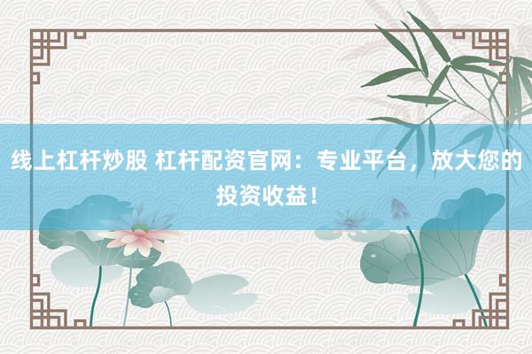线上杠杆炒股 杠杆配资官网：专业平台，放大您的投资收益！