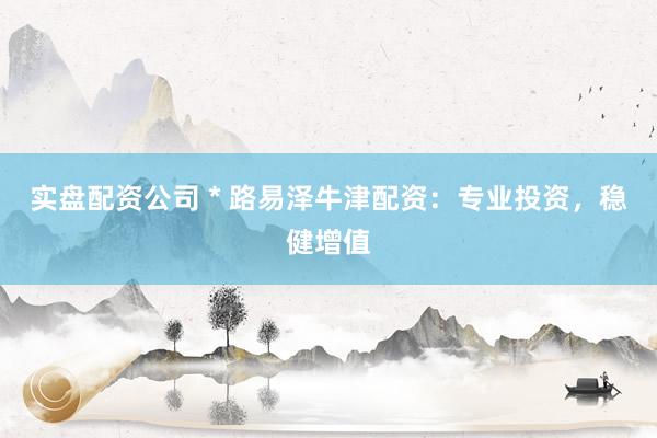 实盘配资公司 * 路易泽牛津配资：专业投资，稳健增值