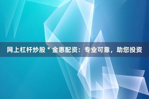 网上杠杆炒股 * 金惠配资：专业可靠，助您投资