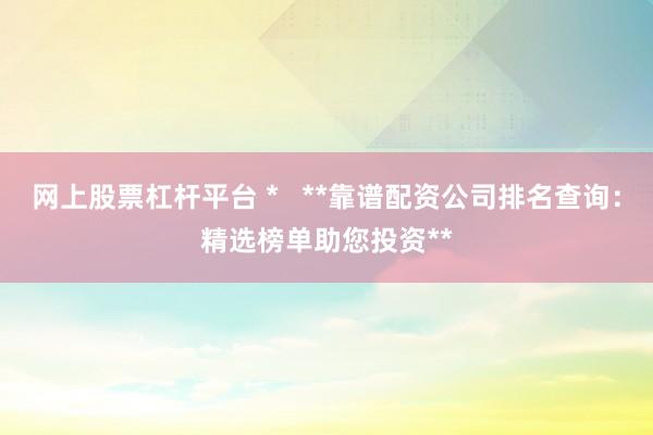 网上股票杠杆平台 *   **靠谱配资公司排名查询：精选榜单助您投资**