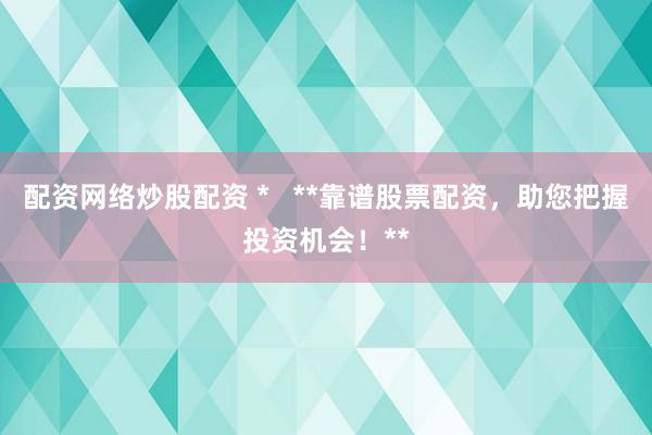 配资网络炒股配资 *   **靠谱股票配资，助您把握投资机会！**