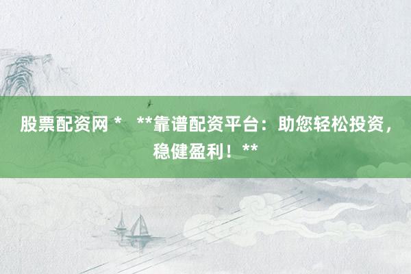 股票配资网 *   **靠谱配资平台：助您轻松投资，稳健盈利！**