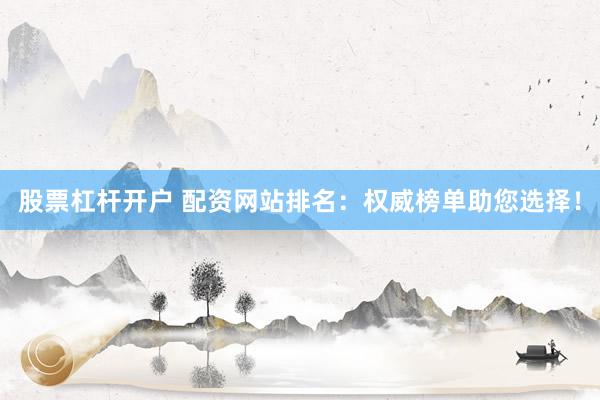 股票杠杆开户 配资网站排名：权威榜单助您选择！