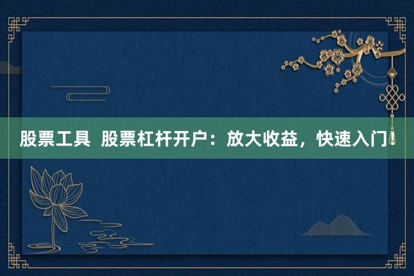 股票工具  股票杠杆开户：放大收益，快速入门！