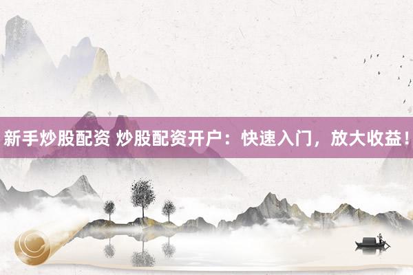 新手炒股配资 炒股配资开户：快速入门，放大收益！