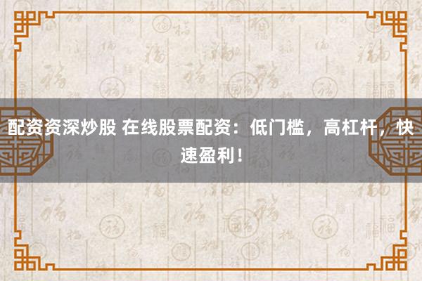 配资资深炒股 在线股票配资：低门槛，高杠杆，快速盈利！