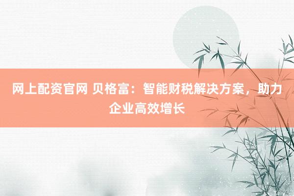 网上配资官网 贝格富：智能财税解决方案，助力企业高效增长