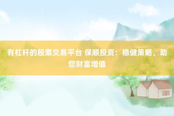 有杠杆的股票交易平台 保顺投资：稳健策略，助您财富增值