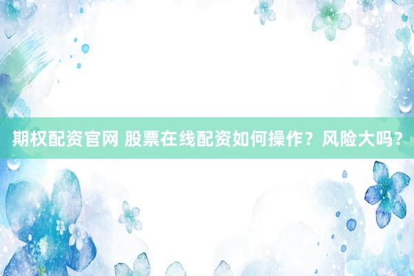 期权配资官网 股票在线配资如何操作？风险大吗？