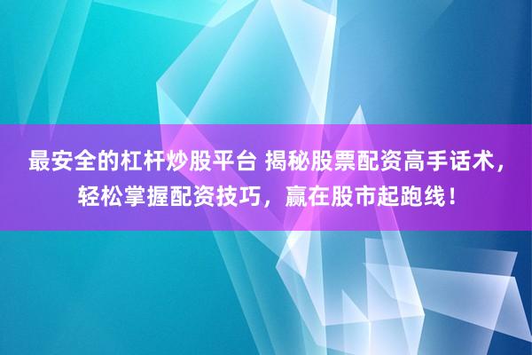 最安全的杠杆炒股平台 揭秘股票配资高手话术，轻松掌握配资技巧，赢在股市起跑线！