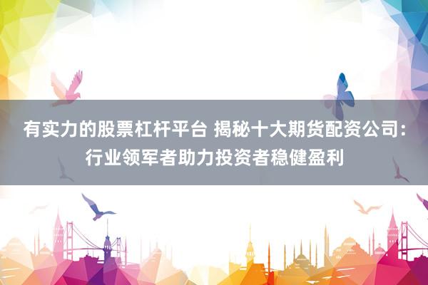有实力的股票杠杆平台 揭秘十大期货配资公司：行业领军者助力投资者稳健盈利