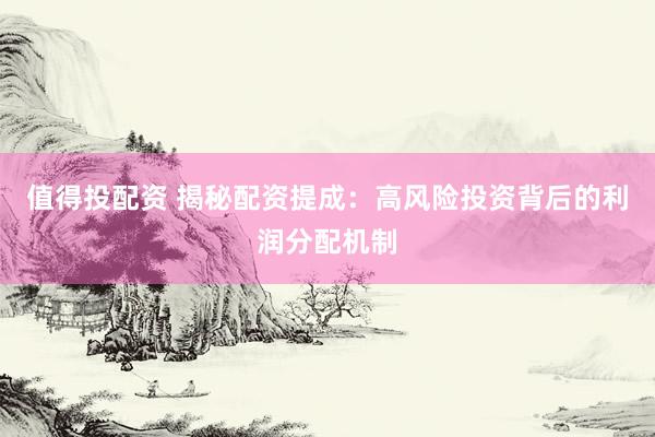 值得投配资 揭秘配资提成：高风险投资背后的利润分配机制