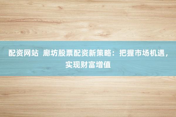 配资网站  廊坊股票配资新策略：把握市场机遇，实现财富增值