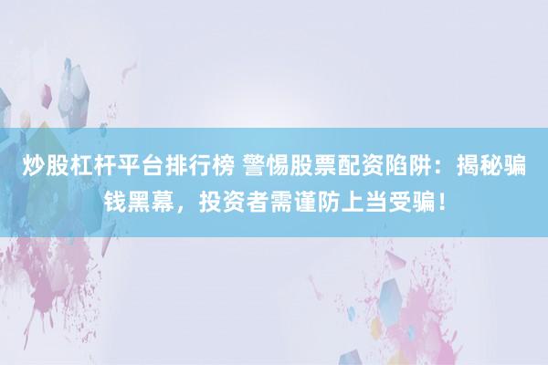 炒股杠杆平台排行榜 警惕股票配资陷阱：揭秘骗钱黑幕，投资者需谨防上当受骗！