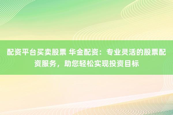 配资平台买卖股票 华金配资：专业灵活的股票配资服务，助您轻松实现投资目标
