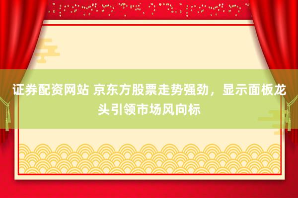证券配资网站 京东方股票走势强劲，显示面板龙头引领市场风向标
