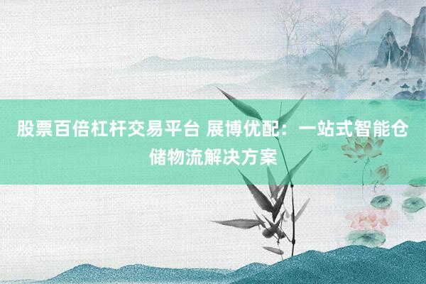 股票百倍杠杆交易平台 展博优配：一站式智能仓储物流解决方案