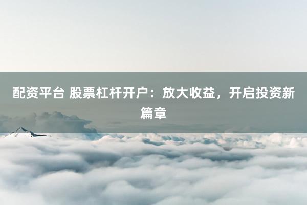 配资平台 股票杠杆开户：放大收益，开启投资新篇章