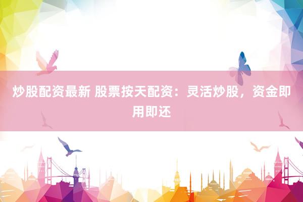 炒股配资最新 股票按天配资：灵活炒股，资金即用即还